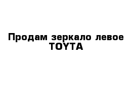 Продам зеркало левое TOYTA